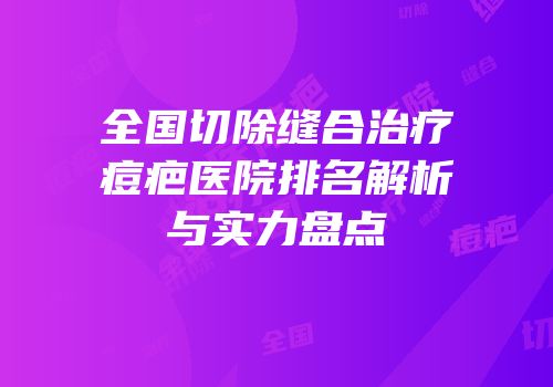 全国切除缝合治疗痘疤医院排名解析与实力盘点