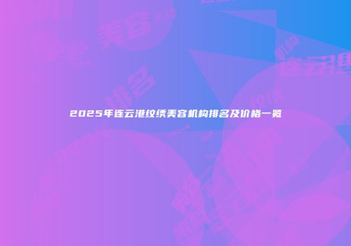 2025年连云港纹绣美容机构排名及价格一览