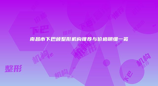 南昌市下巴颌整形机构推荐与价格明细一览