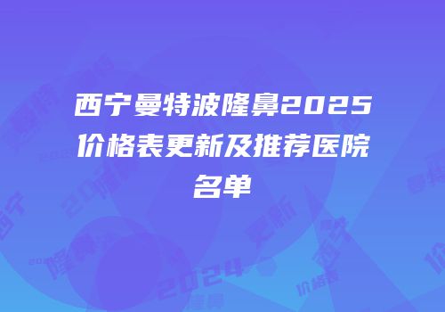 西宁曼特波隆鼻2025价格表更新及推荐医院名单