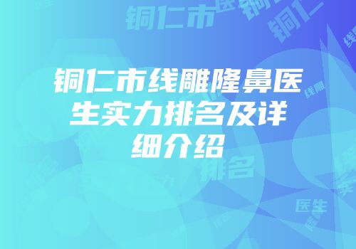 铜仁市线雕隆鼻医生实力排名及详细介绍