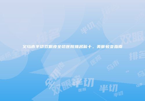 义乌市半切双眼皮全切医院排名前十，美丽蜕变指南