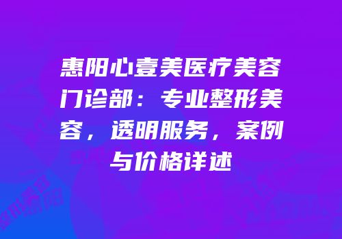 惠阳心壹美医疗美容门诊部：专业整形美容，透明服务，案例与价格详述