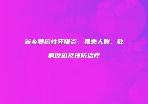 新乡萎缩性牙龈炎：易患人群、致病原因及预防治疗