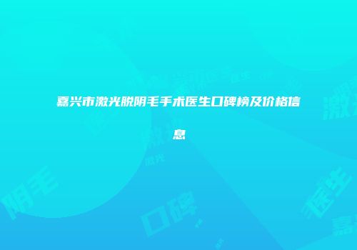 嘉兴市激光脱阴毛手术医生口碑榜及价格信息