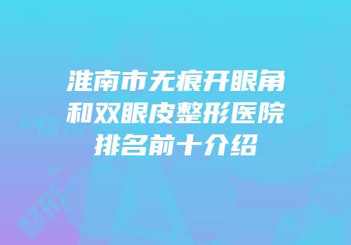 淮南市无痕开眼角和双眼皮整形医院排名前十介绍