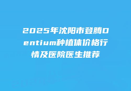 2025年沈阳市登腾Dentium种植体价格行情及医院医生推荐