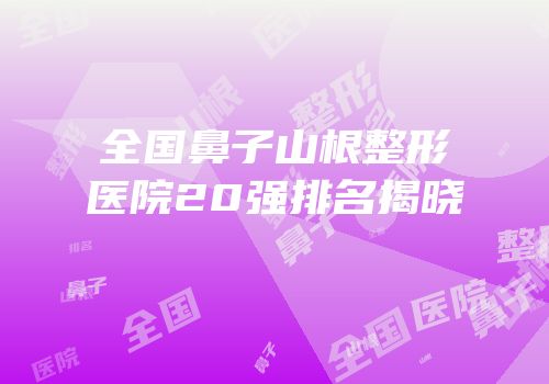 全国鼻子山根整形医院20强排名揭晓