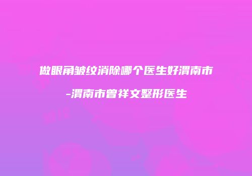 做眼角皱纹消除哪个医生好渭南市-渭南市曾祥文整形医生