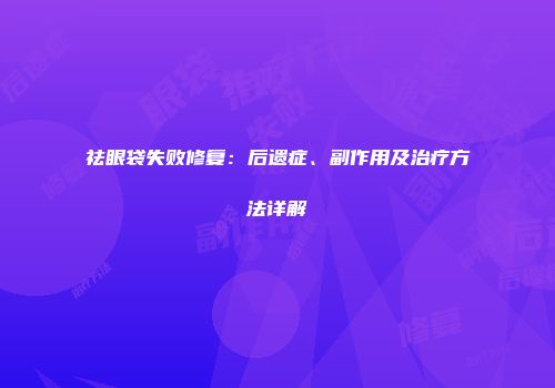 祛眼袋失败修复：后遗症、副作用及治疗方法详解