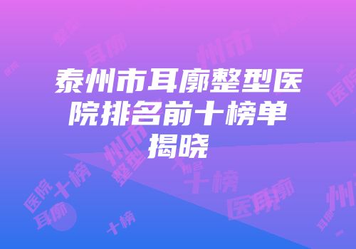 泰州市耳廓整型医院排名前十榜单揭晓