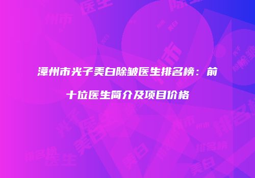 漳州市光子美白除皱医生排名榜：前十位医生简介及项目价格