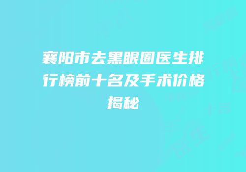 襄阳市去黑眼圈医生排行榜前十名及手术价格揭秘