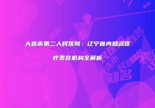 大连市第二人民医院：辽宁省内知名医疗美容机构全解析