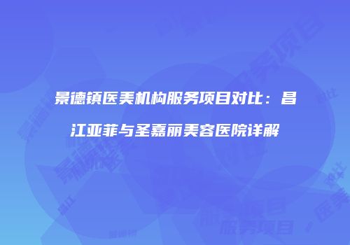 景德镇医美机构服务项目对比：昌江亚菲与圣嘉丽美容医院详解
