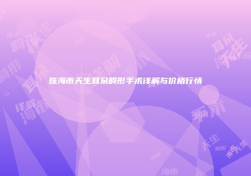 珠海市天生耳朵畸形手术详解与价格行情