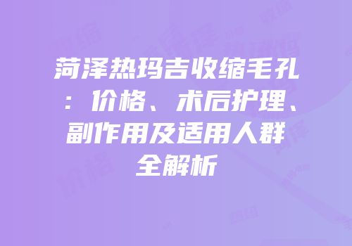 菏泽热玛吉收缩毛孔：价格、术后护理、副作用及适用人群全解析