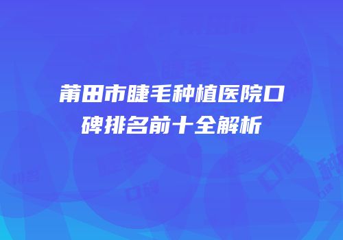 莆田市睫毛种植医院口碑排名前十全解析