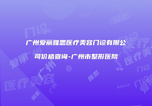 广州爱丽雅思医疗美容门诊有限公司价格查询-广州市整形医院