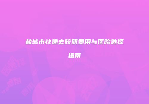 盐城市快速去咬肌费用与医院选择指南