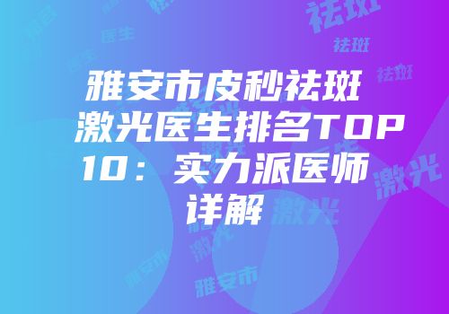 雅安市皮秒祛斑激光医生排名TOP10：实力派医师详解