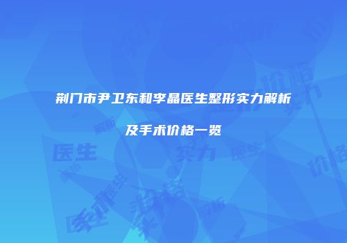 荆门市尹卫东和李晶医生整形实力解析及手术价格一览