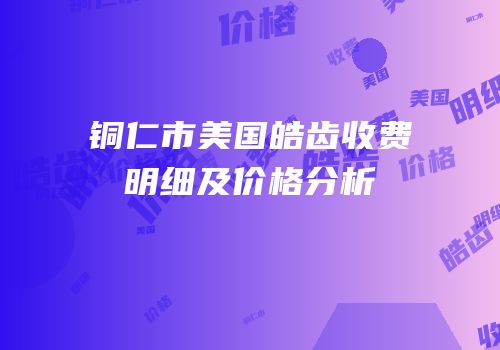 铜仁市美国皓齿收费明细及价格分析