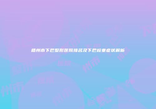 梧州市下巴整形医院排名及下巴栓塞症状解析
