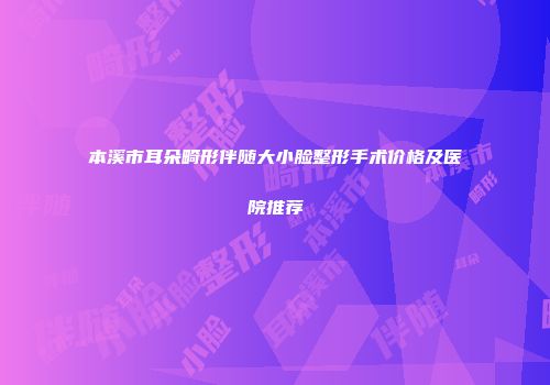本溪市耳朵畸形伴随大小脸整形手术价格及医院推荐