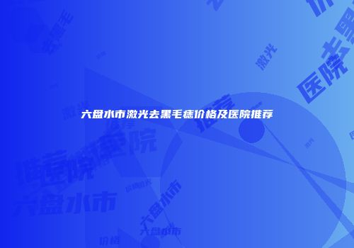 六盘水市激光去黑毛痣价格及医院推荐