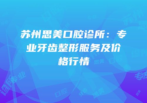 苏州思美口腔诊所：专业牙齿整形服务及价格行情