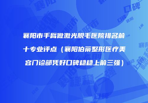 襄阳市手臂做激光脱毛医院排名前十专业评点（襄阳伯蒂整形医疗美容门诊部凭好口碑稳稳上前三强）
