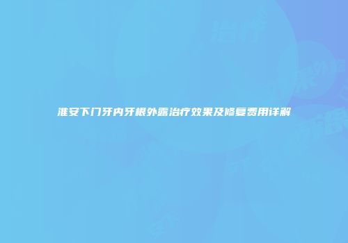 淮安下门牙内牙根外露治疗效果及修复费用详解