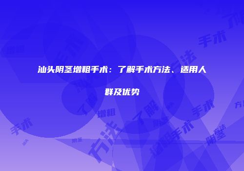 汕头阴茎增粗手术：了解手术方法、适用人群及优势