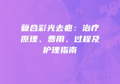 复合彩光去疤：治疗原理、费用、过程及护理指南