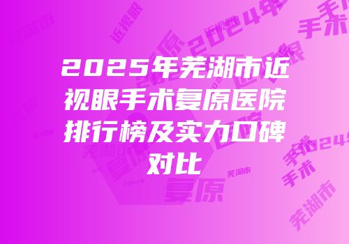 2025年芜湖市近视眼手术复原医院排行榜及实力口碑对比