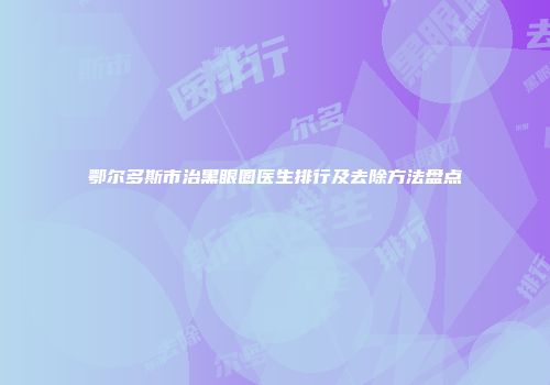 鄂尔多斯市治黑眼圈医生排行及去除方法盘点