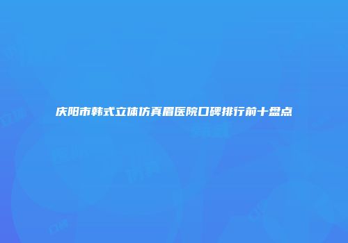 庆阳市韩式立体仿真眉医院口碑排行前十盘点