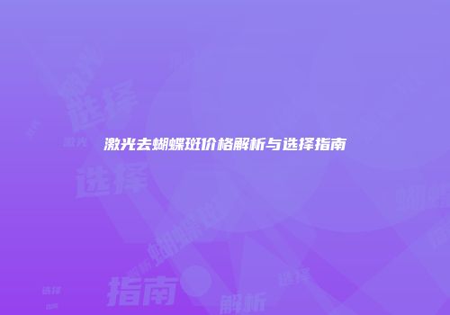 激光去蝴蝶斑价格解析与选择指南