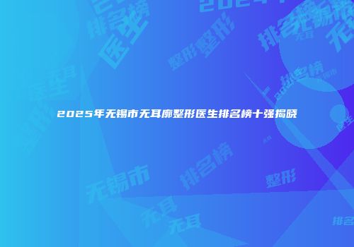2025年无锡市无耳廓整形医生排名榜十强揭晓