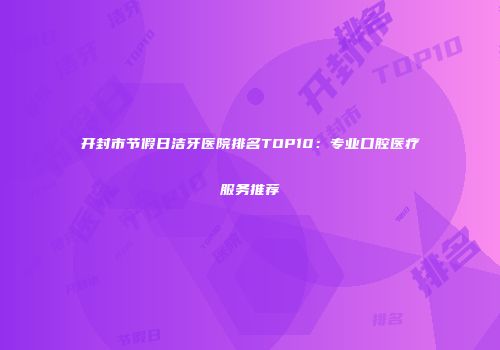 开封市节假日洁牙医院排名TOP10：专业口腔医疗服务推荐