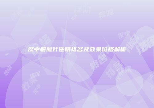 汉中瘦脸针医院排名及效果价格解析