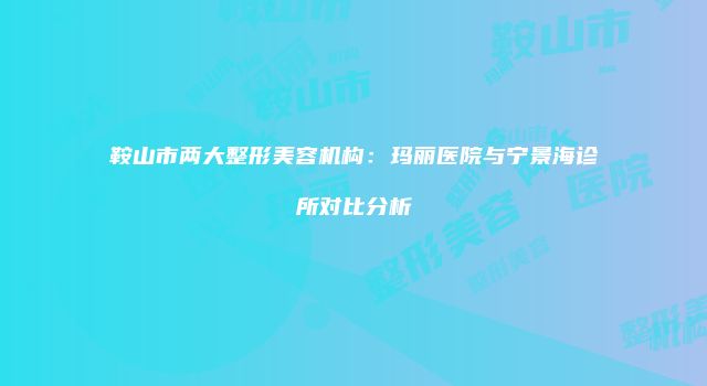 鞍山市两大整形美容机构：玛丽医院与宁景海诊所对比分析