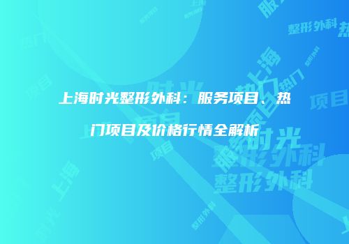 上海时光整形外科：服务项目、热门项目及价格行情全解析