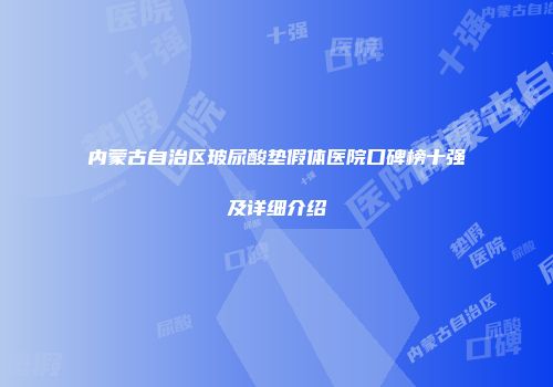 内蒙古自治区玻尿酸垫假体医院口碑榜十强及详细介绍