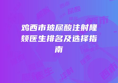 鸡西市玻尿酸注射隆颏医生排名及选择指南