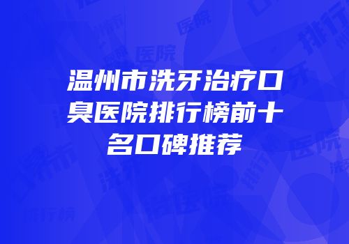温州市洗牙治疗口臭医院排行榜前十名口碑推荐