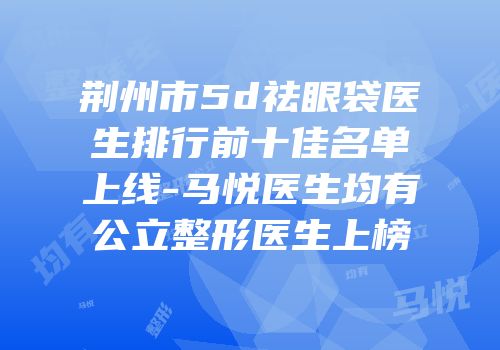 荆州市5d祛眼袋医生排行前十佳名单上线-马悦医生均有公立整形医生上榜