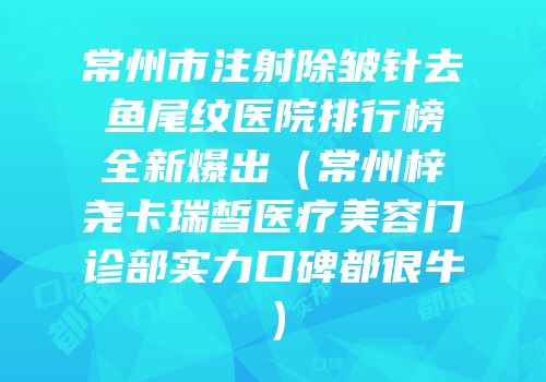 常州市注射除皱针去鱼尾纹医院排行榜全新爆出（常州梓尧卡瑞皙医疗美容门诊部实力口碑都很牛）