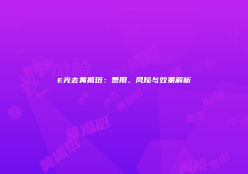 E光去黄褐斑：费用、风险与效果解析